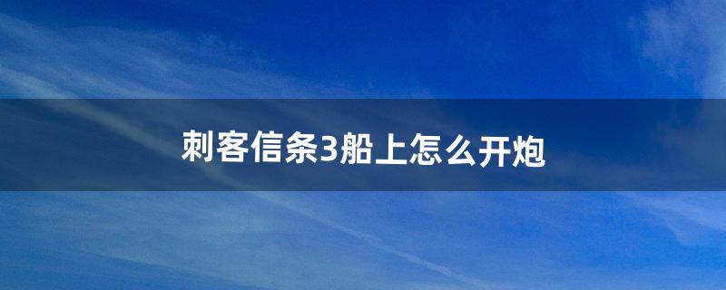 刺客信条3船上怎么开炮（刺客信条3扑倒怎么按)