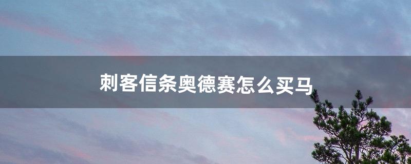 刺客信条奥德赛怎么买马（刺客信条奥德赛攻略)