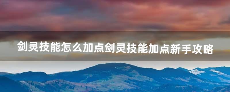 《剑灵》技能怎么加点剑灵技能加点新手攻略