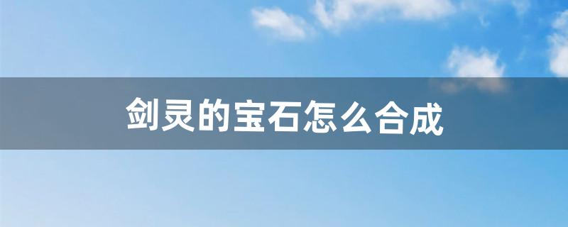 剑灵的宝石怎么合成（剑灵洪门八角宝石交换券在哪儿换)