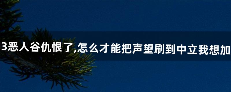剑网3恶人谷仇恨了,怎么才能把声望刷到中立.我想加恶人