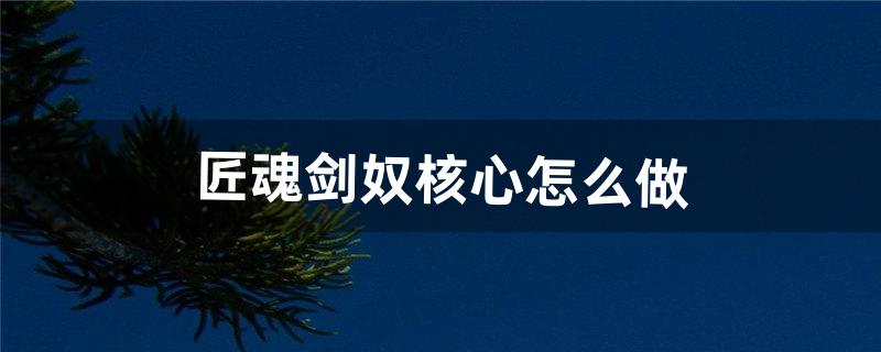 匠魂剑奴核心怎么做（匠魂武器制作攻略)