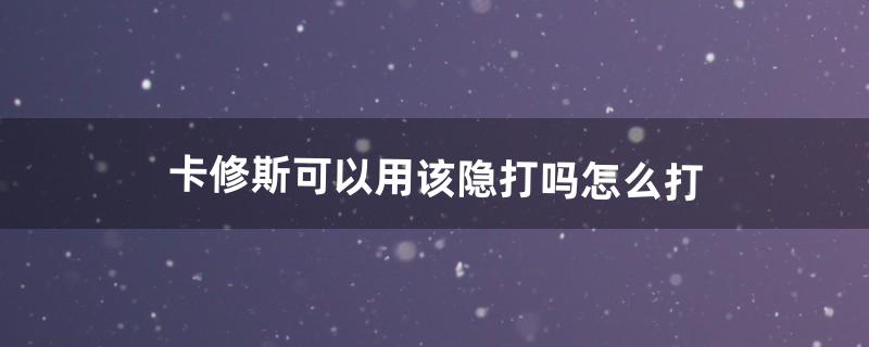 卡修斯可以用该隐打吗?怎么打（什么系克制卡修斯)