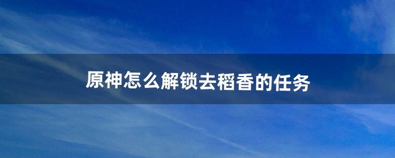 原神怎么解锁去稻香的任务（原神如何解锁冲破雷暴之法)