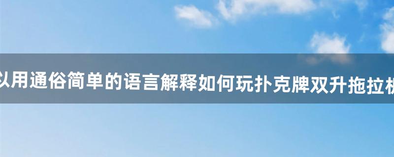 可以用通俗简单的语言解释如何玩扑克牌“双升(拖拉机)”吗