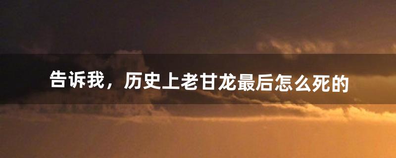 告诉我，历史上老甘龙最后怎么死的（老甘龙经典语录)
