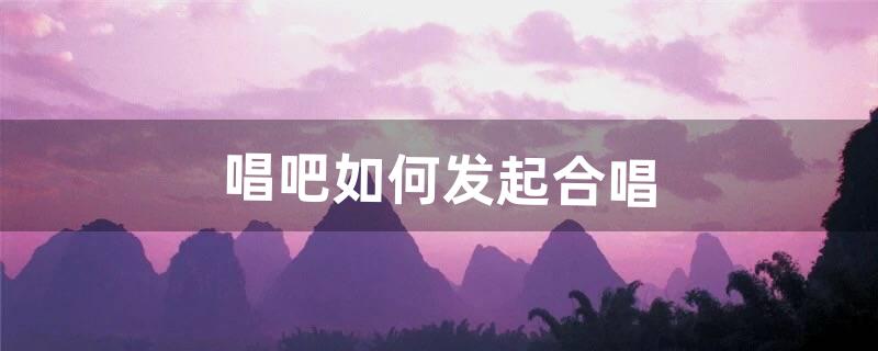 唱吧如何发起合唱（唱吧怎么在房间里合唱)