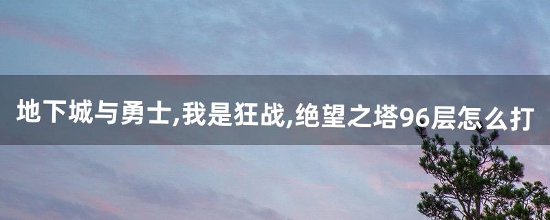 地下城与勇士,我是狂战,绝望之塔96层怎么打