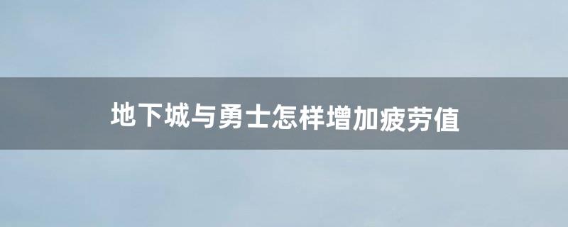 地下城与勇士怎样增加疲劳值（地下城没有疲劳了能干嘛)