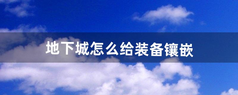 地下城怎么给装备镶嵌（地下城镶嵌徽章怎么取下来)