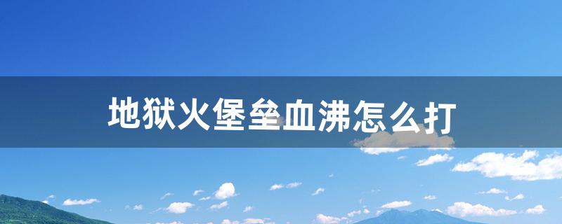 地狱火堡垒血沸怎么打（地狱火堡垒副本路线图)