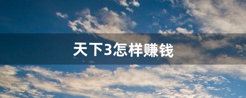 天下3怎样赚钱（天下3口袋版怎么赚钱)