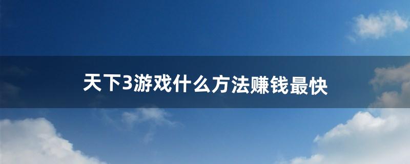 天下3游戏什么方法赚钱最快（天下3的赚钱方法)