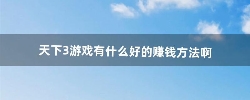 天下3游戏有什么好的赚钱方法啊（天下3上班党赚钱攻略)