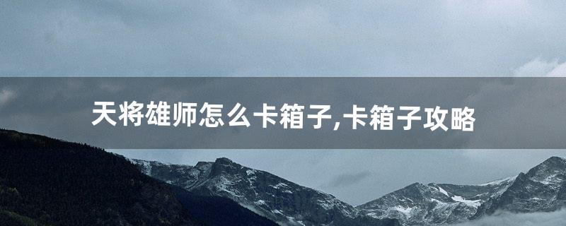 天将雄师怎么卡箱子,卡箱子攻略(天将雄师怎么升级快)