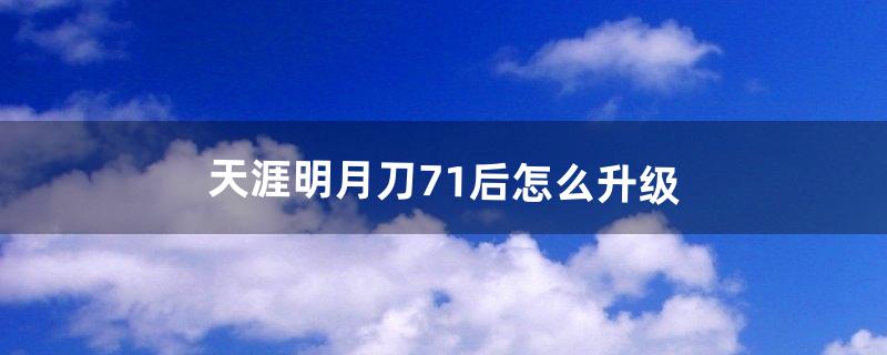 天涯明月刀71后怎么升级（天涯明月刀71级之后干啥)