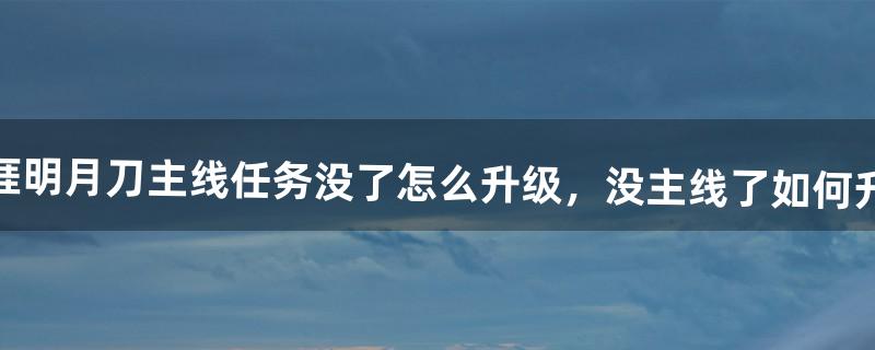 天涯明月刀主线任务没了怎么升级，没主线了如何升级