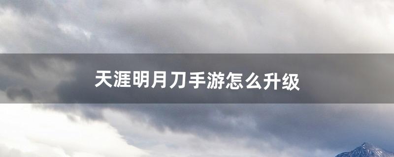 天涯明月刀手游怎么升级（天涯明月刀手游如何快速升级)