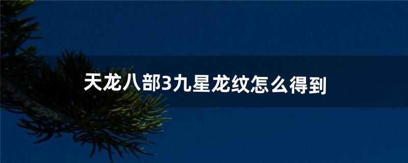 天龙八部3九星龙纹怎么得到（天龙八部三龙纹怎么弄)