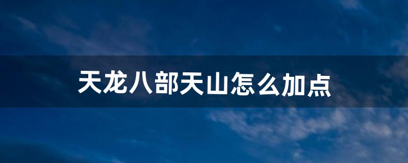 天龙八部天山怎么加点（天龙八部平民逍遥加点)