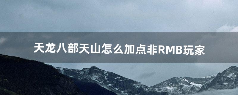 天龙八部天山怎么加点非RMB玩家（天龙八部天山最好加点)