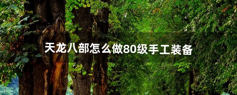 天龙八部怎么做80级手工装备（天龙八部怎么做80级手工)