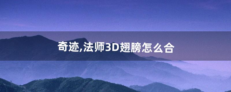 奇迹,法师3D翅膀怎么合(奇迹3d翅膀合成率)