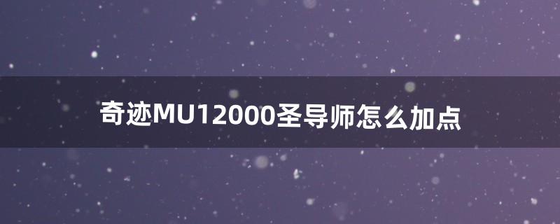 奇迹MU12000圣导师怎么加点（奇迹mu圣导师技能强化怎么加)