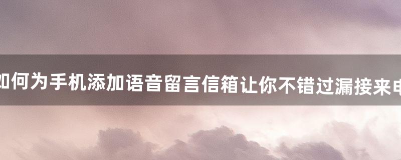 如何为手机添加语音留言信箱让你不错过漏接来电