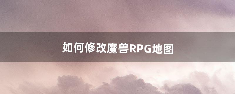 如何修改魔兽RPG地图（魔兽rpg地图太大的解决办法)