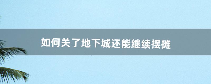 如何关了地下城还能继续摆摊（地下城现在一般在哪里摆摊)