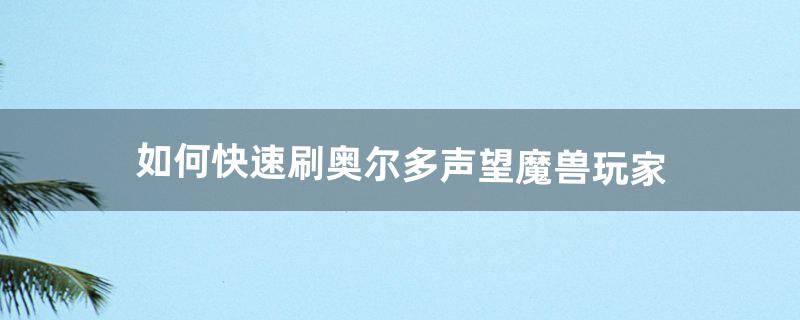 如何快速刷奥尔多声望【魔兽玩家】（奥尔多声望怎么冲划算)