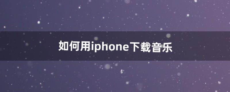 如何用iphone下载音乐（怎么把音乐拷贝到iphone)