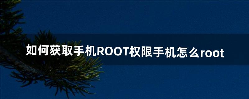 如何获取手机ROOT权限。手机怎么root