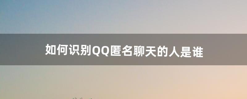 如何识别QQ匿名聊天的人是谁（qq怎么知道匿名聊天的人是哪个)