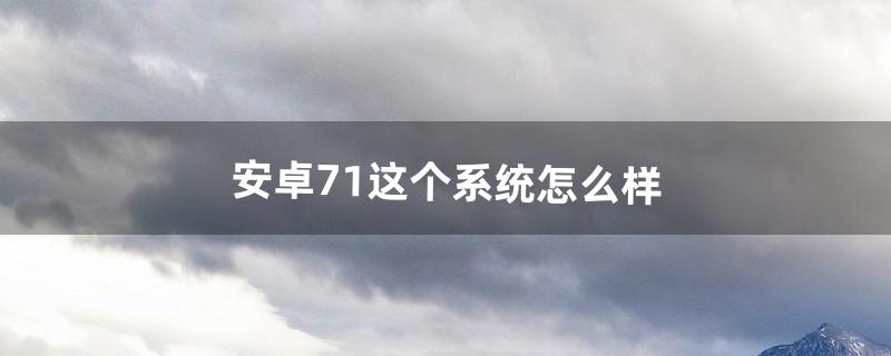 安卓7.1这个系统怎么样（安卓5.1系统怎么样)