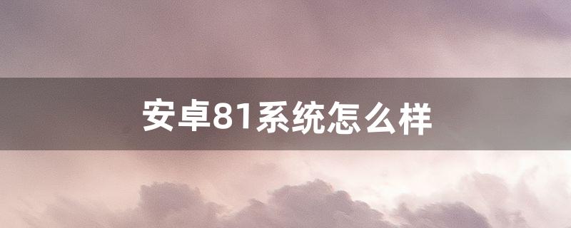 安卓8.1系统怎么样（安卓8.1好吗)