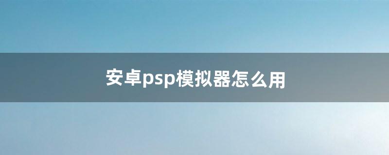 安卓psp模拟器怎么用（psp模拟器改模型)