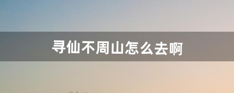 寻仙不周山怎么去啊（寻仙怎么去五岳山麓)