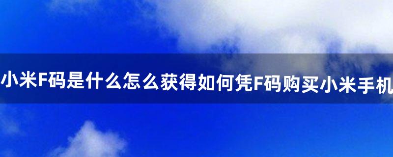 小米F码是什么怎么获得如何凭F码购买小米手机