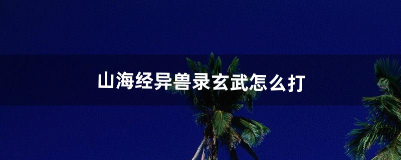 山海经异兽录玄武怎么打（山海经异兽录反伤玄武配置)