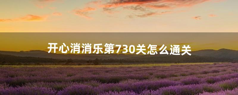 开心消消乐第730关怎么通关（开心消消乐730怎么通关)