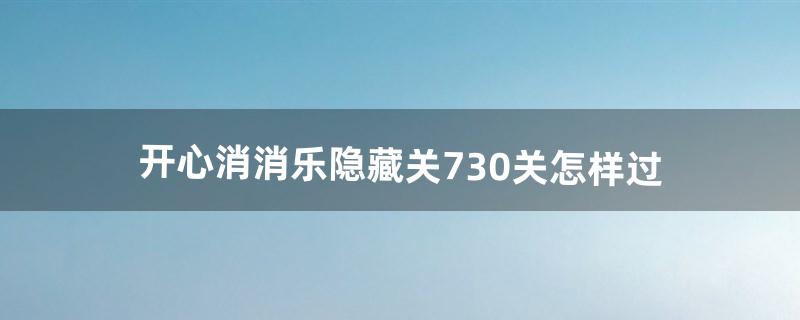 开心消消乐隐藏关730关怎样过（开心消消乐隐藏关719关怎么过)