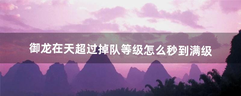 御龙在天超过掉队等级怎么秒到满级（御龙在天快速升70级)