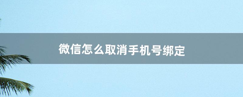 微信怎么取消手机号绑定（微信一年绑定5次手机号)