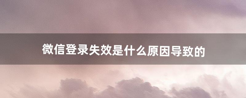 微信登录失效是什么原因导致的（微信为啥显示登录过期重新登录)