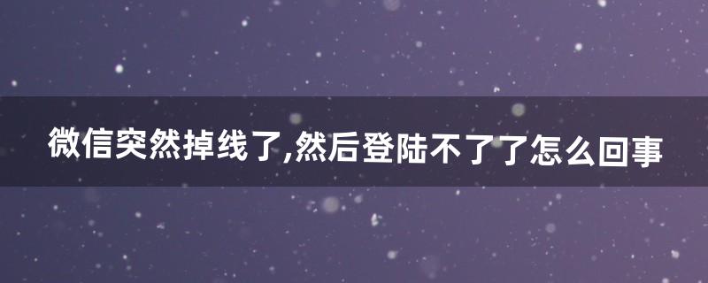 微信上不去怎么回事 微信上不去怎么回事