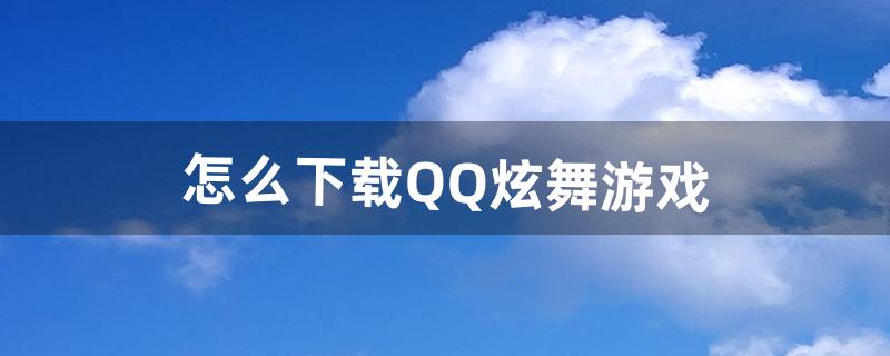 怎么下载QQ炫舞游戏（官方下载qq炫舞免费)