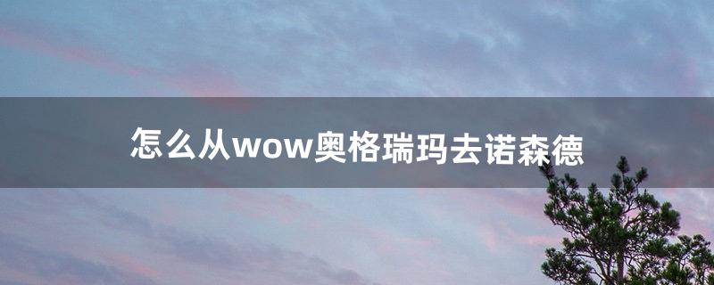 怎么从wow奥格瑞玛去诺森德（魔兽世界奥格瑞玛怎么去德拉诺)