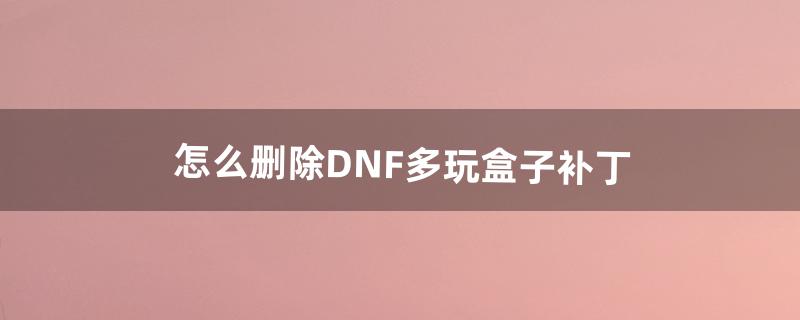 怎么删除DNF多玩盒子补丁（dnf盒子补丁怎么删除)